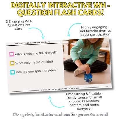 Digitally interactive WH-Question flashcards. Each card includes 3 WH questions with checkboxes, using real-life photos such as a child spinning a dreidel. Easy to use digitally or print and laminate.”