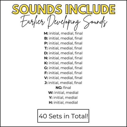 List of earlier developing sounds included in articulation flashcard bundle: M, B, P, T, D, N, K, G, F, V, J, NG, W, Y, H across initial, medial, and final positions. 40 sets in total.”